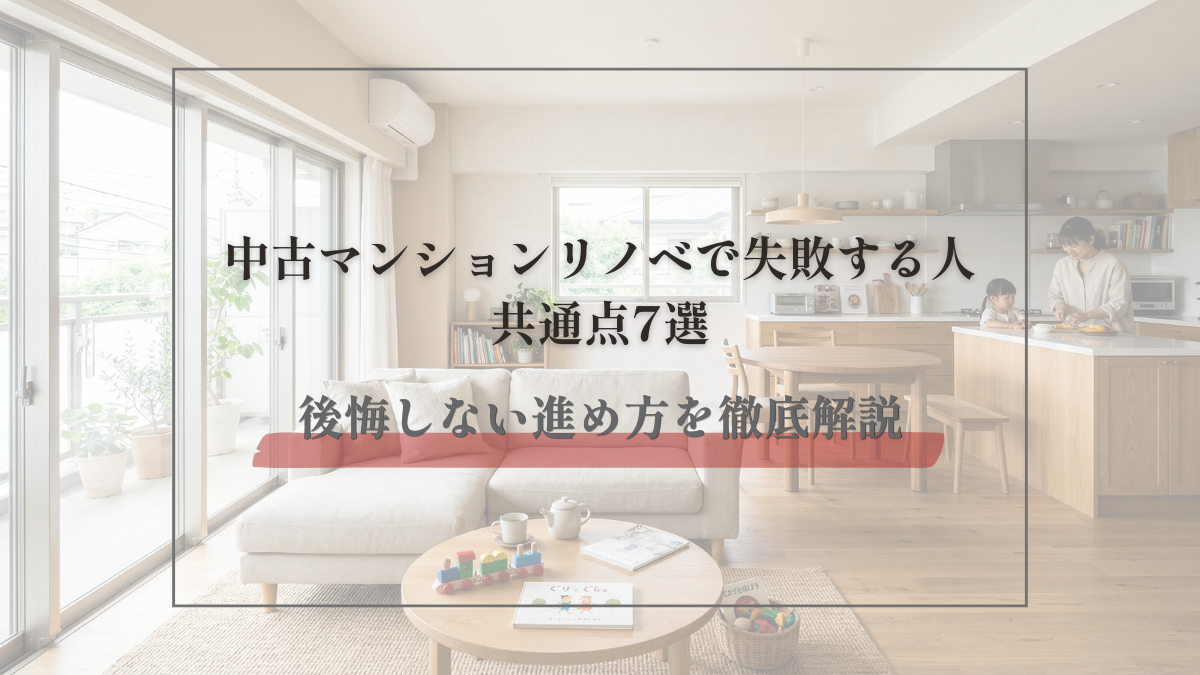 中古マンションリノベで失敗する人の共通点7選｜後悔しない進め方とは